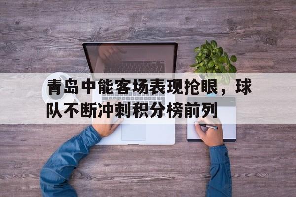 青岛中能客场表现抢眼,球队不断冲刺积分榜前列的简单介绍