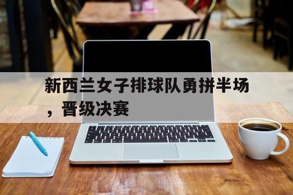 新西兰女子排球队勇拼半场,晋级决赛