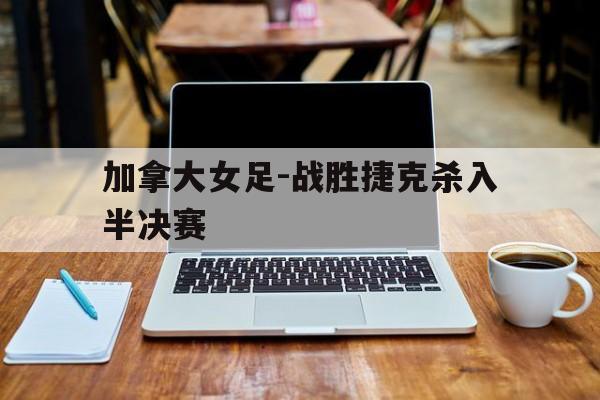 加拿大女足-战胜捷克杀入半决赛