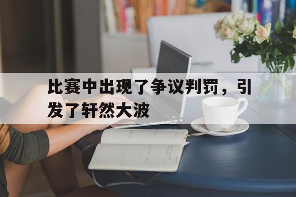 比赛中出现了争议判罚，引发了轩然大波