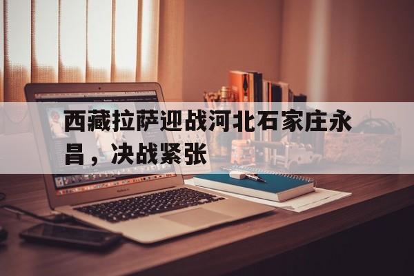 西藏拉萨迎战河北石家庄永昌，决战紧张的简单介绍