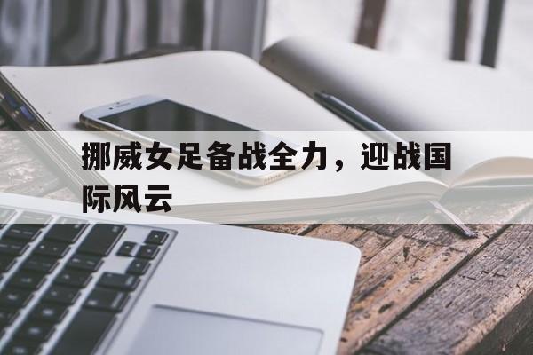 包含挪威女足备战全力，迎战国际风云的词条