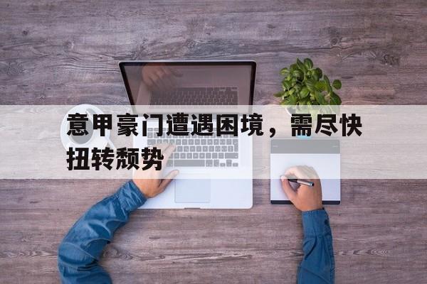 包含意甲豪门遭遇困境，需尽快扭转颓势的词条