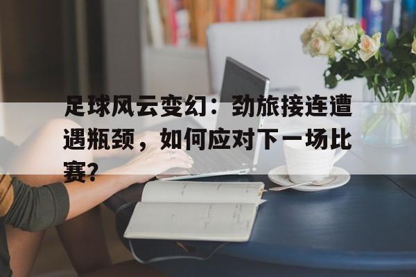 包含足球风云变幻：劲旅接连遭遇瓶颈，如何应对下一场比赛？的词条