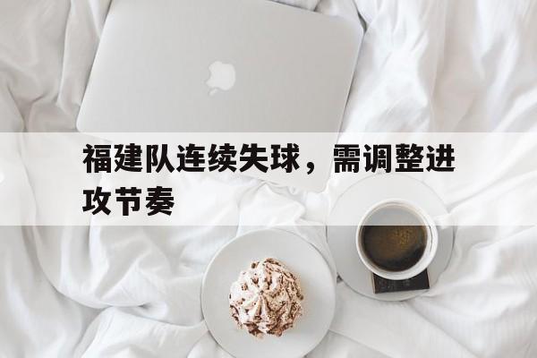 福建队连续失球，需调整进攻节奏
