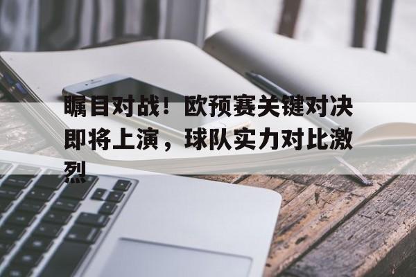 包含瞩目对战！欧预赛关键对决即将上演，球队实力对比激烈的词条