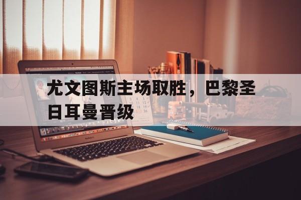 尤文图斯主场取胜，巴黎圣日耳曼晋级