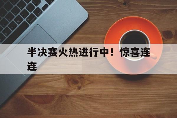 包含半决赛火热进行中！惊喜连连的词条