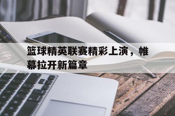 包含篮球精英联赛精彩上演，帷幕拉开新篇章的词条