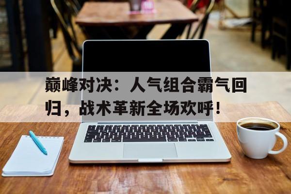 巅峰对决：人气组合霸气回归，战术革新全场欢呼！