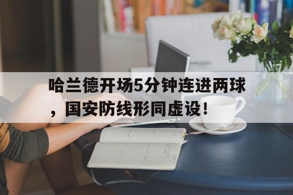 哈兰德开场5分钟连进两球，国安防线形同虚设！