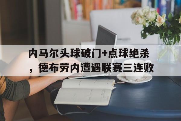 内马尔头球破门+点球绝杀，德布劳内遭遇联赛三连败姆巴佩大赛打进13球