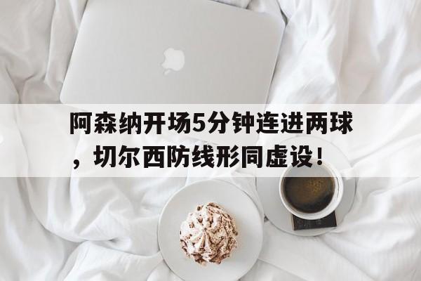 阿森纳开场5分钟连进两球，切尔西防线形同虚设！