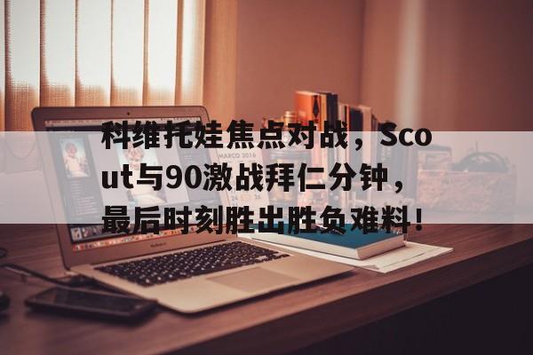 科维托娃焦点对战，Scout与90激战拜仁分钟，最后时刻胜出胜负难料！